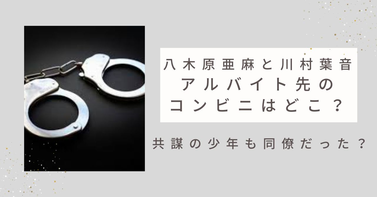 八木原亜麻と川村葉音のアルバイト先のコンビニはどこ？共謀の少年も同僚だった？